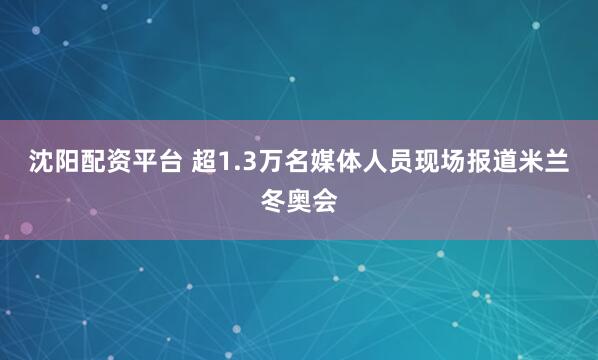 沈阳配资平台 超1.3万名媒体人员现场报道米兰冬奥会