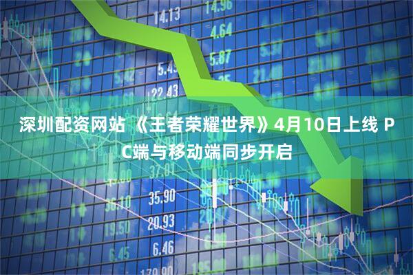 深圳配资网站 《王者荣耀世界》4月10日上线 PC端与移动端同步开启