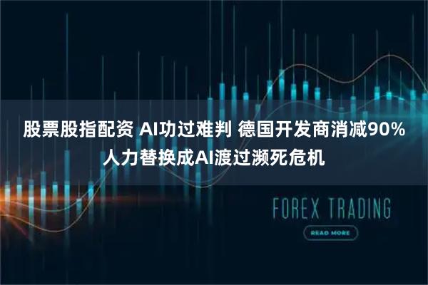 股票股指配资 AI功过难判 德国开发商消减90%人力替换成AI渡过濒死危机