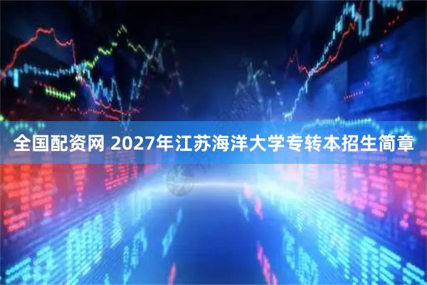 全国配资网 2027年江苏海洋大学专转本招生简章