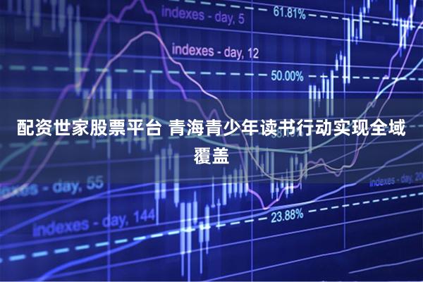 配资世家股票平台 青海青少年读书行动实现全域覆盖