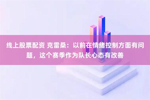 线上股票配资 克雷桑：以前在情绪控制方面有问题，这个赛季作为队长心态有改善