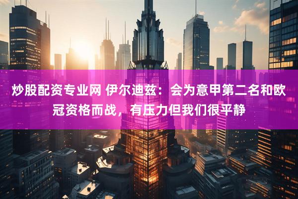炒股配资专业网 伊尔迪兹：会为意甲第二名和欧冠资格而战，有压力但我们很平静