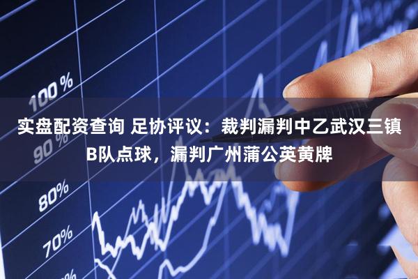 实盘配资查询 足协评议：裁判漏判中乙武汉三镇B队点球，漏判广州蒲公英黄牌