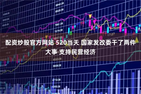 配资炒股官方网站 520当天 国家发改委干了两件大事 支持民营经济