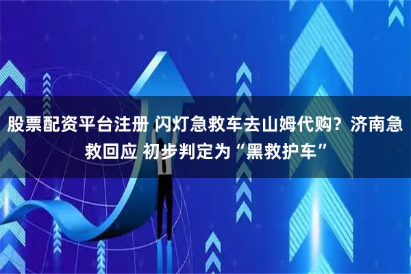 股票配资平台注册 闪灯急救车去山姆代购？济南急救回应 初步判定为“黑救护车”