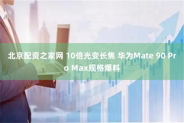 北京配资之家网 10倍光变长焦 华为Mate 90 Pro Max规格爆料