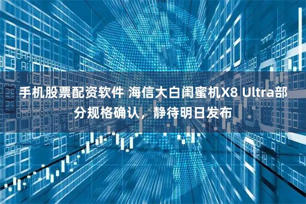 手机股票配资软件 海信大白闺蜜机X8 Ultra部分规格确认，静待明日发布