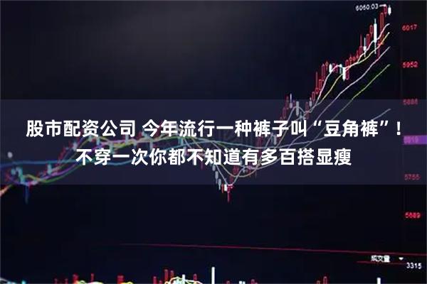 股市配资公司 今年流行一种裤子叫“豆角裤”！不穿一次你都不知道有多百搭显瘦