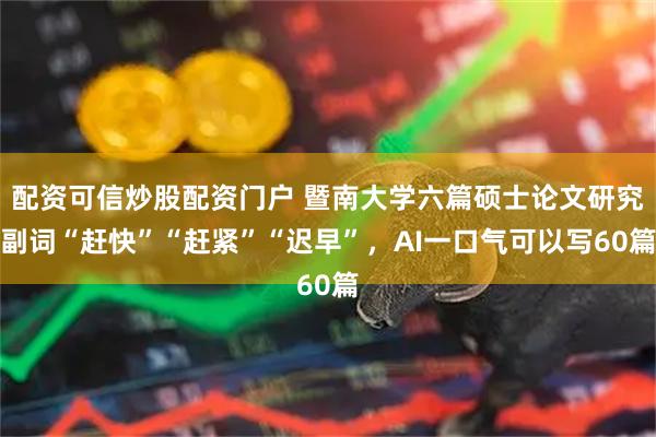 配资可信炒股配资门户 暨南大学六篇硕士论文研究副词“赶快”“赶紧”“迟早”，AI一口气可以写60篇
