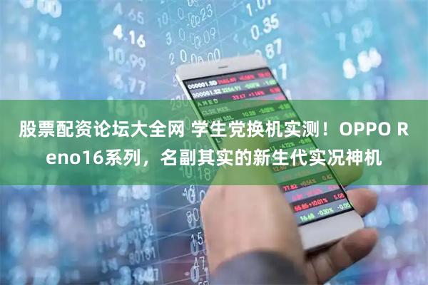 股票配资论坛大全网 学生党换机实测！OPPO Reno16系列，名副其实的新生代实况神机