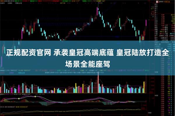 正规配资官网 承袭皇冠高端底蕴 皇冠陆放打造全场景全能座驾