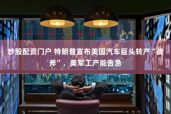 炒股配资门户 特朗普宣布美国汽车巨头转产“战斧”，美军工产能告急