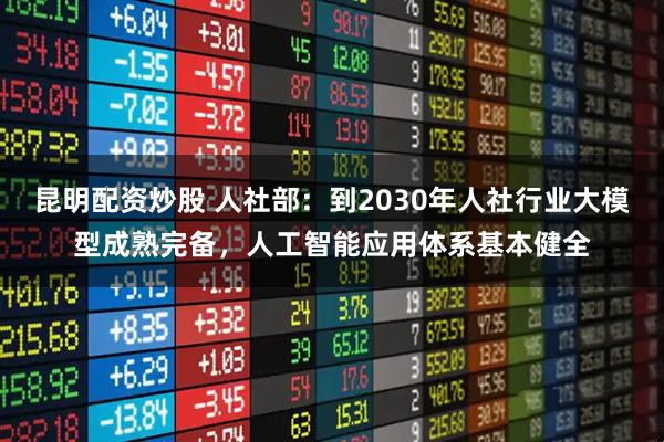 昆明配资炒股 人社部：到2030年人社行业大模型成熟完备，人工智能应用体系基本健全