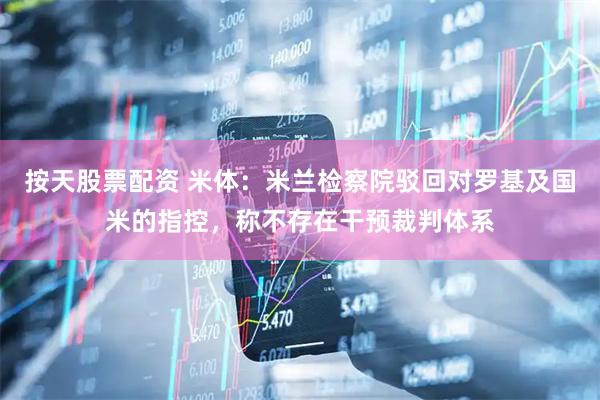 按天股票配资 米体：米兰检察院驳回对罗基及国米的指控，称不存在干预裁判体系