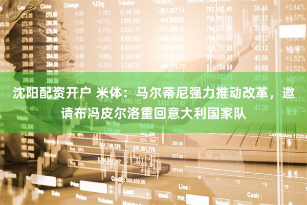 沈阳配资开户 米体：马尔蒂尼强力推动改革，邀请布冯皮尔洛重回意大利国家队