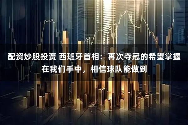 配资炒股投资 西班牙首相：再次夺冠的希望掌握在我们手中，相信球队能做到