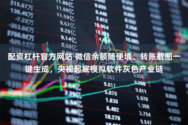 配资杠杆官方网站 微信余额随便填、转账截图一键生成，央视起底模拟软件灰色产业链