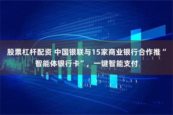 股票杠杆配资 中国银联与15家商业银行合作推“智能体银行卡”，一键智能支付