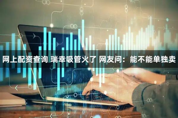 网上配资查询 瑞幸吸管火了 网友问：能不能单独卖