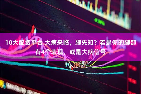 10大配资平台 大病来临，脚先知？若是你的脚部有4个表现，或是大病信号