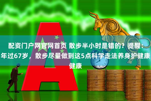 配资门户网官网首页 散步半小时是错的？提醒：年过67岁，散步尽量做到这5点科学走法养身护健康