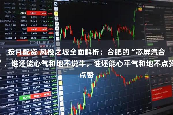 按月配资 风投之城全面解析：合肥的“芯屏汽合”，谁还能心气和地不说牛，谁还能心平气和地不点赞