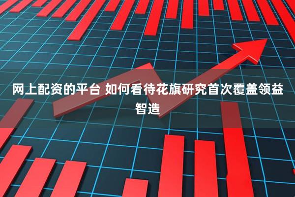网上配资的平台 如何看待花旗研究首次覆盖领益智造