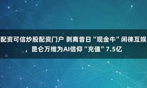 配资可信炒股配资门户 剥离昔日“现金牛”闲徕互娱，昆仑万维为AI信仰“充值”7.5亿