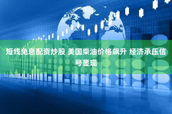 短线免息配资炒股 美国柴油价格飙升 经济承压信号显现