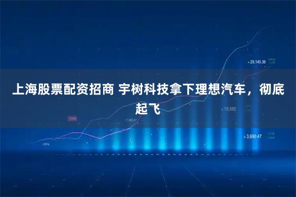 上海股票配资招商 宇树科技拿下理想汽车，彻底起飞