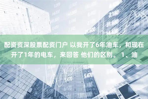 配资资深股票配资门户 以我开了6年油车，和现在开了1年的电车，来回答 他们的区别。 1、油