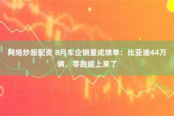 网络炒股配资 8月车企销量成绩单：比亚迪44万辆，零跑追上来了
