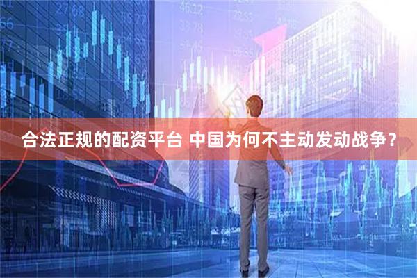 合法正规的配资平台 中国为何不主动发动战争？